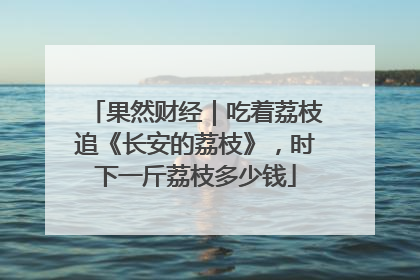 果然财经｜吃着荔枝追《长安的荔枝》，时下一斤荔枝多少钱