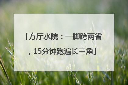 方厅水院：一脚跨两省，15分钟跑遍长三角
