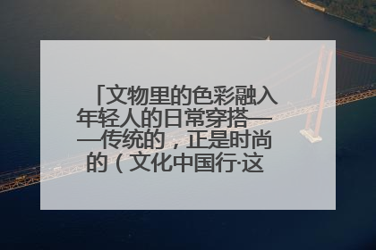 文物里的色彩融入年轻人的日常穿搭——传统的，正是时尚的（文化中国行·这些美 很中国）
