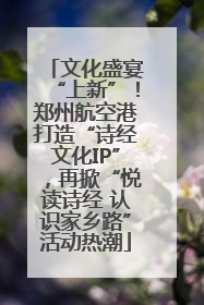 文化盛宴“上新”！郑州航空港打造“诗经文化IP”，再掀“悦读诗经 认识家乡路”活动热潮