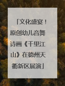 文化盛宴！原创幼儿音舞诗画《千里江山》在德州天衢新区展演