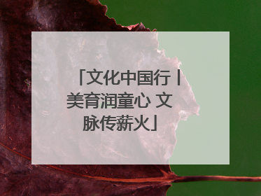 文化中国行丨美育润童心 文脉传薪火