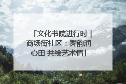 文化书院进行时｜商场街社区：舞韵润心田 共绘艺术情