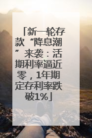 新一轮存款“降息潮”来袭：活期利率逼近零，1年期定存利率跌破1%