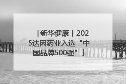 新华健康丨2025达因药业入选“中国品牌500强”