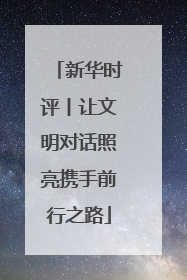 新华时评丨让文明对话照亮携手前行之路
