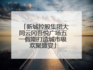 新城控股集团大同云冈吾悦广场五一假期打造城市级欢聚盛宴