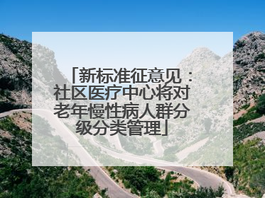 新标准征意见：社区医疗中心将对老年慢性病人群分级分类管理