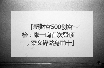 新财富500创富榜：张一鸣首次登顶，梁文锋跻身前十