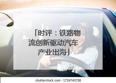 时评：铁路物流创新驱动汽车产业出海