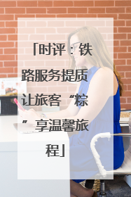 时评：铁路服务提质让旅客“粽”享温馨旅程
