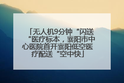 无人机9分钟“闪送“医疗标本，襄阳市中心医院首开襄阳低空医疗配送“空中快