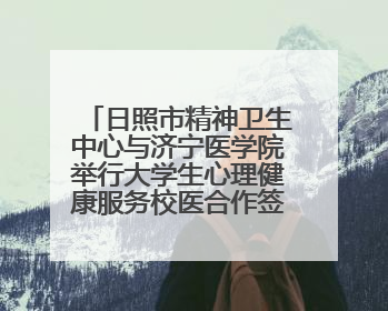 日照市精神卫生中心与济宁医学院举行大学生心理健康服务校医合作签约仪式