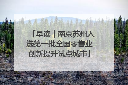 早读｜南京苏州入选第一批全国零售业创新提升试点城市