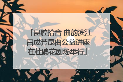 昆腔拾音 曲韵滨江 吕成芳昆曲公益讲座在杜鹃花剧场举行