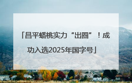 昌平蟠桃实力“出圈”！成功入选2025年国字号