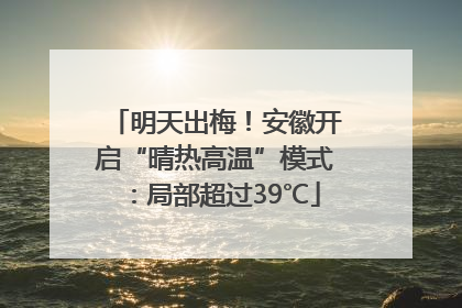 明天出梅！安徽开启“晴热高温”模式：局部超过39℃