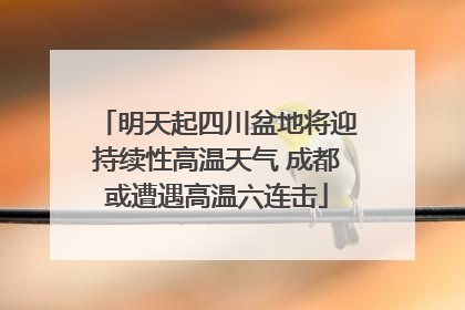 明天起四川盆地将迎持续性高温天气 成都或遭遇高温六连击