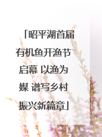 昭平湖首届有机鱼开渔节启幕 以渔为媒 谱写乡村振兴新篇章