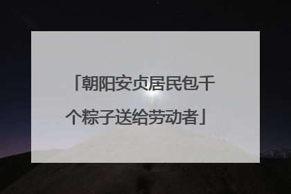 朝阳安贞居民包千个粽子送给劳动者