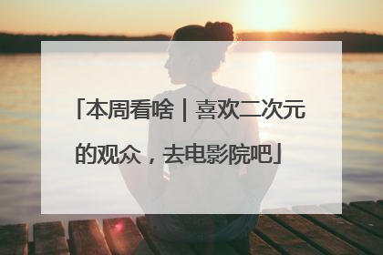 本周看啥｜喜欢二次元的观众，去电影院吧
