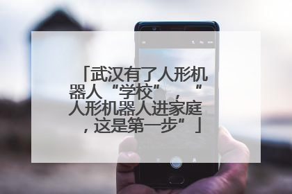 武汉有了人形机器人“学校”，“人形机器人进家庭，这是第一步”