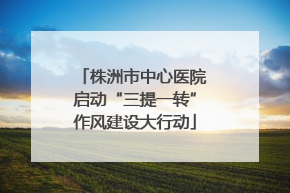 株洲市中心医院启动“三提一转”作风建设大行动