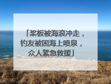 桨板被海浪冲走，钓友被困海上喷泉，众人紧急救援