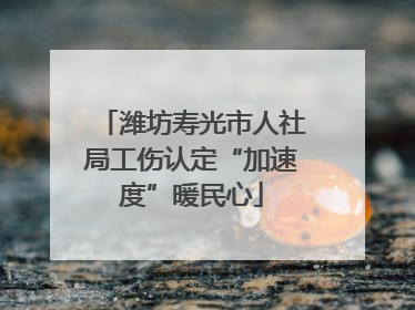 潍坊寿光市人社局工伤认定“加速度”暖民心