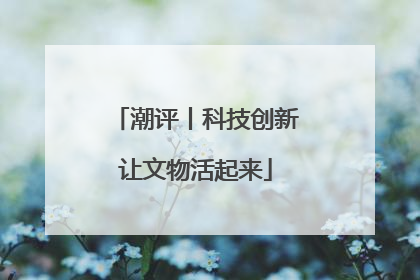 潮评丨科技创新让文物活起来