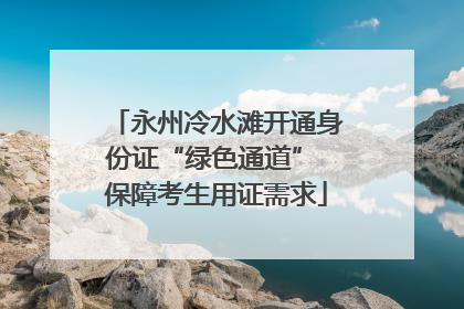 永州冷水滩开通身份证“绿色通道” 保障考生用证需求