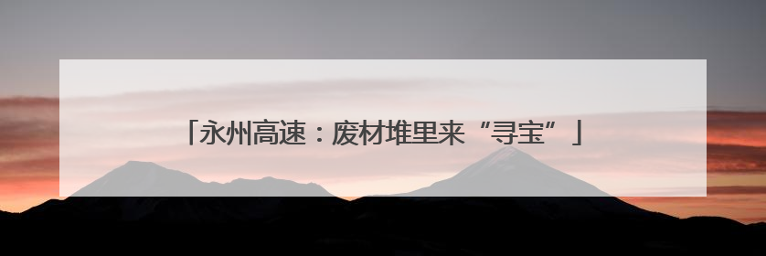 永州高速：废材堆里来“寻宝”