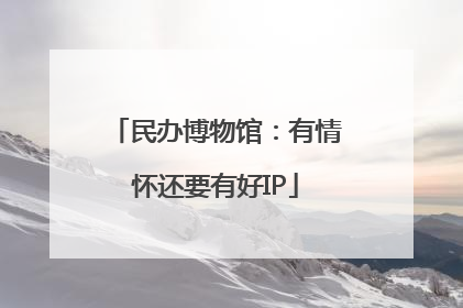 民办博物馆：有情怀还要有好IP
