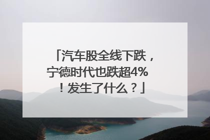 汽车股全线下跌，宁德时代也跌超4%！发生了什么？