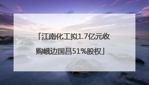 江南化工拟1.7亿元收购峨边国昌51%股权