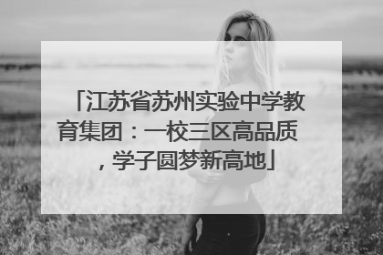 江苏省苏州实验中学教育集团：一校三区高品质，学子圆梦新高地