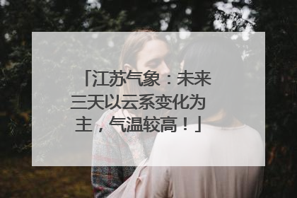江苏气象：未来三天以云系变化为主，气温较高！