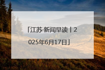 江苏·新闻早读丨2025年6月17日