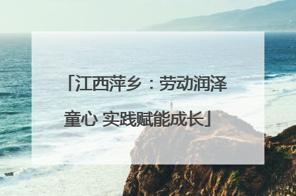 江西萍乡：劳动润泽童心 实践赋能成长