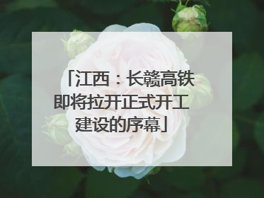 江西：长赣高铁即将拉开正式开工建设的序幕