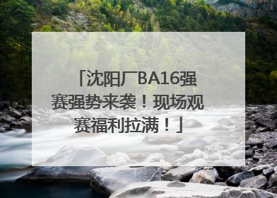 沈阳厂BA16强赛强势来袭！现场观赛福利拉满！