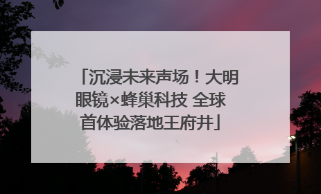 沉浸未来声场！大明眼镜×蜂巢科技 全球首体验落地王府井