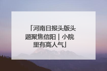 河南日报头版头题聚焦信阳｜小院里有高人气