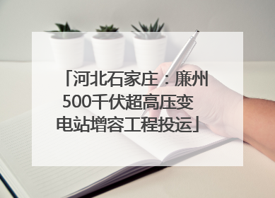 河北石家庄：廉州500千伏超高压变电站增容工程投运