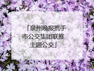 泉州晚报携手市公交集团联推主题公交