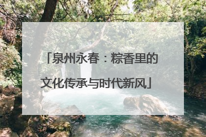 泉州永春：粽香里的文化传承与时代新风