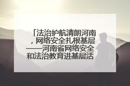 法治护航清朗河南，网络安全扎根基层——河南省网络安全和法治教育进基层活动正式启动