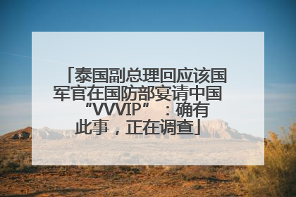 泰国副总理回应该国军官在国防部宴请中国“VVVIP”：确有此事，正在调查