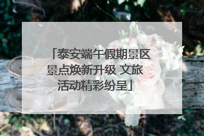 泰安端午假期景区景点焕新升级 文旅活动精彩纷呈
