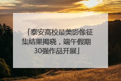 泰安高校最美影像征集结果揭晓，端午假期30强作品开展
